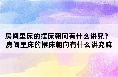 房间里床的摆床朝向有什么讲究？ 房间里床的摆床朝向有什么讲究嘛